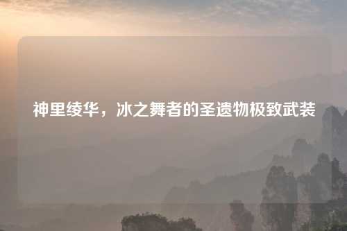 神里绫华，冰之舞者的圣遗物极致武装