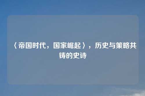 〈帝国时代，国家崛起〉，历史与策略共铸的史诗