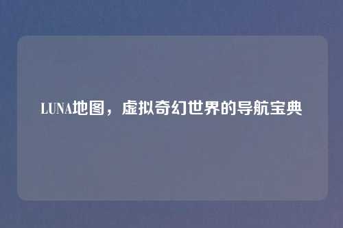 LUNA地图，虚拟奇幻世界的导航宝典