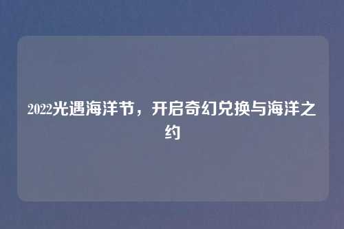 2022光遇海洋节，开启奇幻兑换与海洋之约