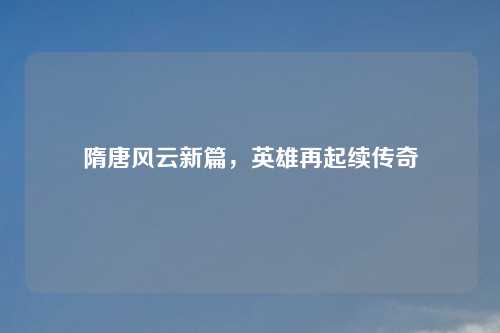 隋唐风云新篇，英雄再起续传奇