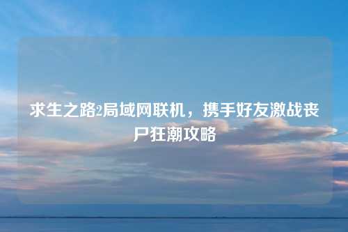 求生之路2局域网联机，携手好友激战丧尸狂潮攻略