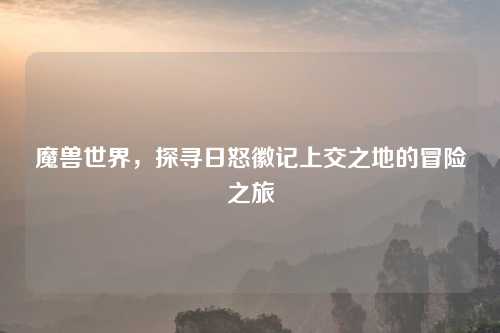 魔兽世界，探寻日怒徽记上交之地的冒险之旅