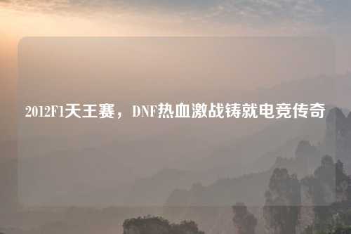 2012F1天王赛，DNF热血激战铸就电竞传奇