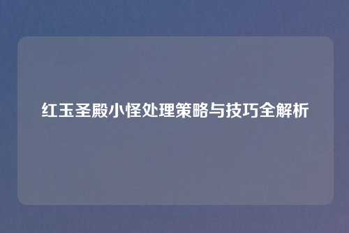 红玉圣殿小怪处理策略与技巧全解析