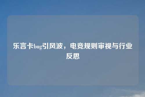 乐言卡bug引风波，电竞规则审视与行业反思