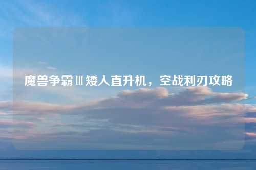 魔兽争霸Ⅲ矮人直升机,空战利刃攻略