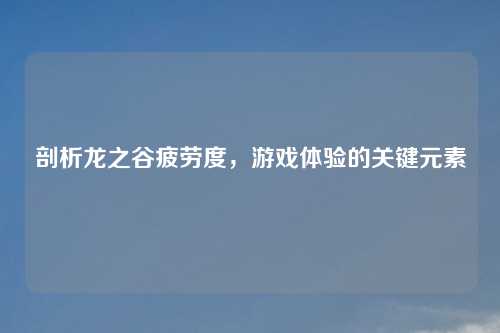 剖析龙之谷疲劳度，游戏体验的关键元素