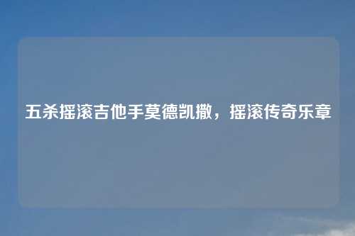 五杀摇滚吉他手莫德凯撒，摇滚传奇乐章