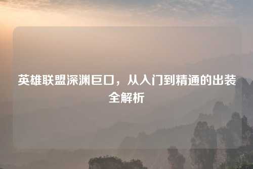 英雄联盟深渊巨口，从入门到精通的出装全解析