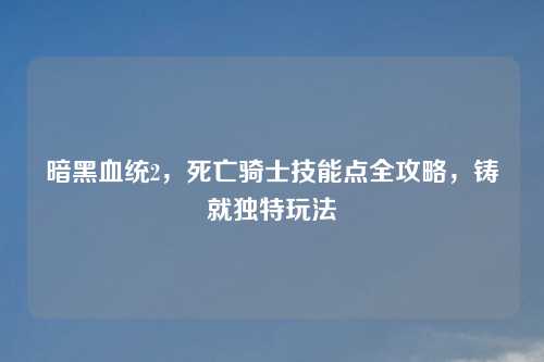 暗黑血统2，死亡骑士技能点全攻略，铸就独特玩法