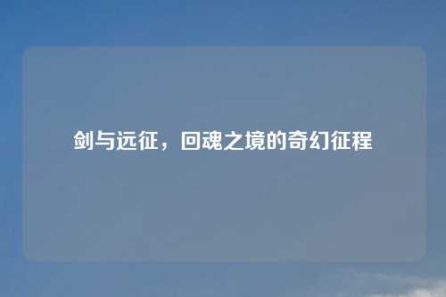 剑与远征，回魂之境的奇幻征程