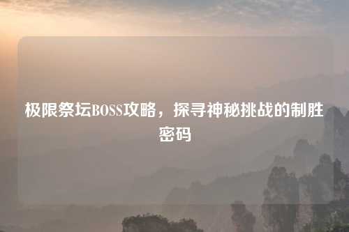极限祭坛BOSS攻略，探寻神秘挑战的制胜密码