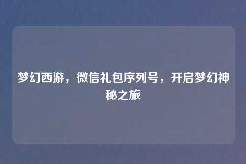 梦幻西游，微信礼包序列号，开启梦幻神秘之旅