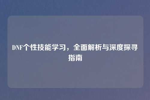 DNF个性技能学习，全面解析与深度探寻指南