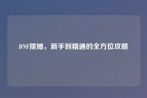 DNF摆摊，新手到精通的全方位攻略