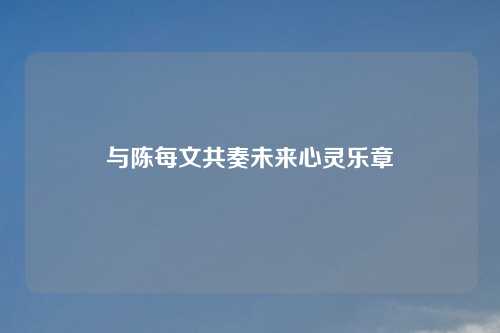 与陈每文共奏未来心灵乐章