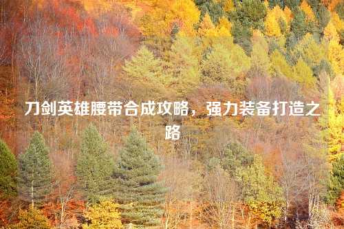 刀剑英雄腰带合成攻略，强力装备打造之路