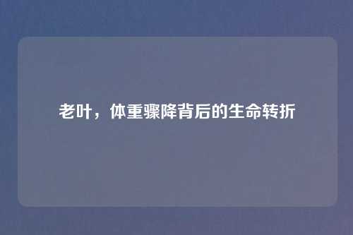 老叶，体重骤降背后的生命转折