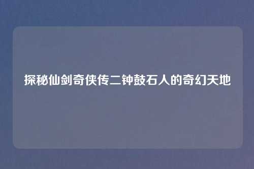 探秘仙剑奇侠传二钟鼓石人的奇幻天地