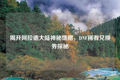 揭开阿拉德大陆神秘馈赠,DNF稀有兑换券探秘