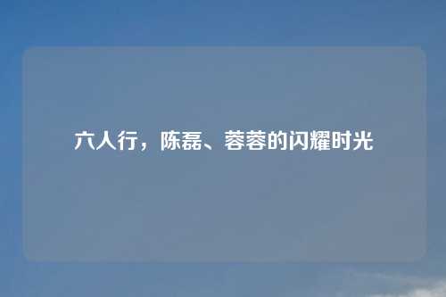 六人行，陈磊、蓉蓉的闪耀时光