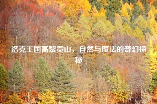 洛克王国高黎贡山,自然与魔法的奇幻探秘