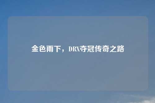 金色雨下,DRX夺冠传奇之路