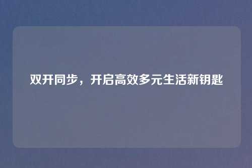 双开同步,开启高效多元生活新钥匙