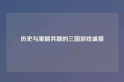 历史与策略共融的三国游戏盛宴