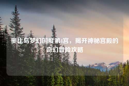 奥比岛梦幻国度第4宫,揭开神秘宫殿的奇幻冒险攻略
