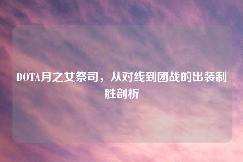 DOTA月之女祭司,从对线到团战的出装制胜剖析