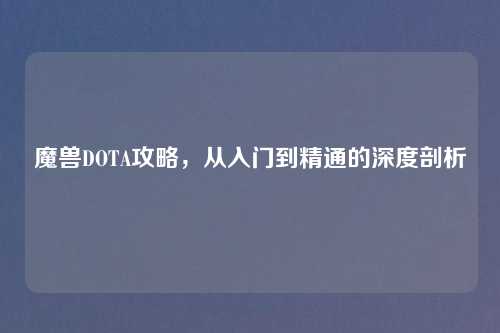 魔兽DOTA攻略，从入门到精通的深度剖析