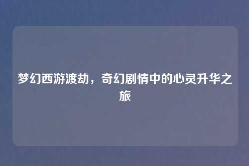 梦幻西游渡劫，奇幻剧情中的心灵升华之旅