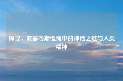 探寻，波塞冬斯缰绳中的神话之链与人类精神