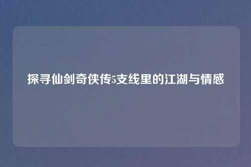 探寻仙剑奇侠传5支线里的江湖与情感