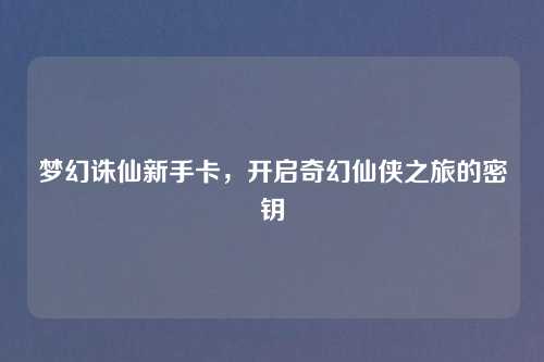 梦幻诛仙新手卡，开启奇幻仙侠之旅的密钥