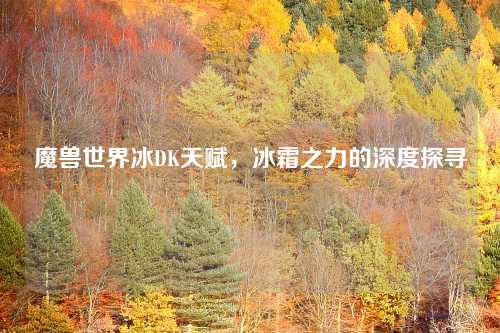 魔兽世界冰DK天赋,冰霜之力的深度探寻