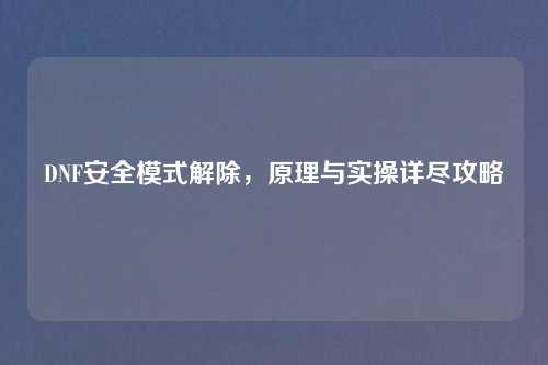 DNF安全模式解除，原理与实操详尽攻略