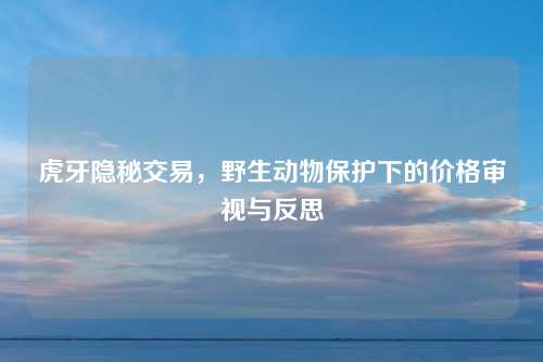 虎牙隐秘交易，野生动物保护下的价格审视与反思