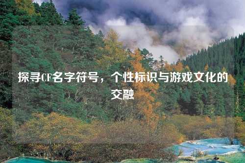 探寻CF名字符号，个性标识与游戏文化的交融