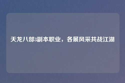 天龙八部3副本职业，各展风采共战江湖