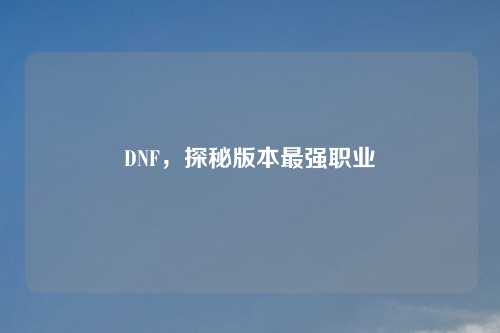 DNF，探秘版本最强职业