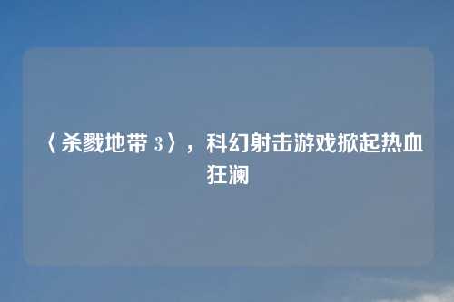〈杀戮地带 3〉，科幻射击游戏掀起热血狂澜