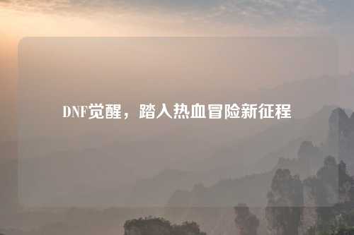 DNF觉醒，踏入热血冒险新征程