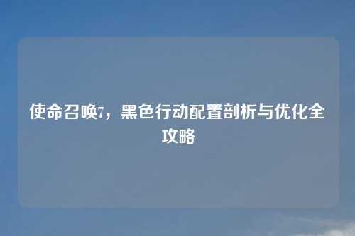 使命召唤7，黑色行动配置剖析与优化全攻略