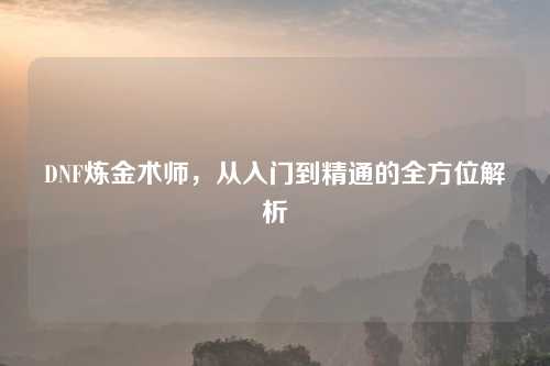 DNF炼金术师，从入门到精通的全方位解析