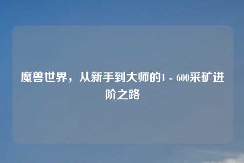 魔兽世界，从新手到大师的1 - 600采矿进阶之路