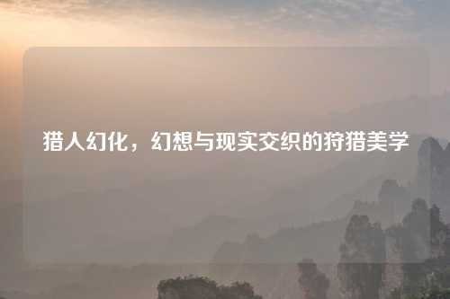 猎人幻化，幻想与现实交织的狩猎美学