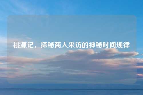 桃源记，探秘商人来访的神秘时间规律